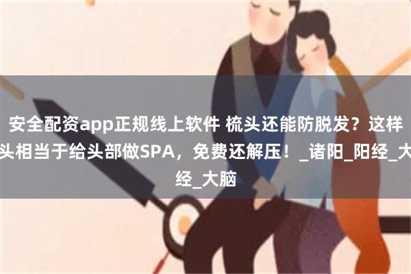 安全配资app正规线上软件 梳头还能防脱发？这样梳头相当于给头部做SPA，免费还解压！_诸阳_阳经_大脑