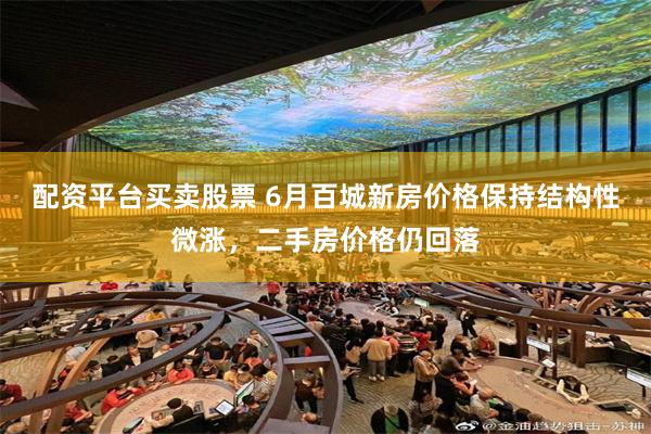 配资平台买卖股票 6月百城新房价格保持结构性微涨，二手房价格仍回落