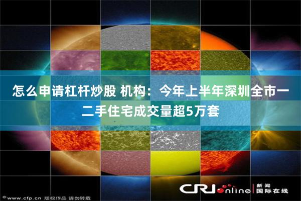 怎么申请杠杆炒股 机构：今年上半年深圳全市一二手住宅成交量超5万套