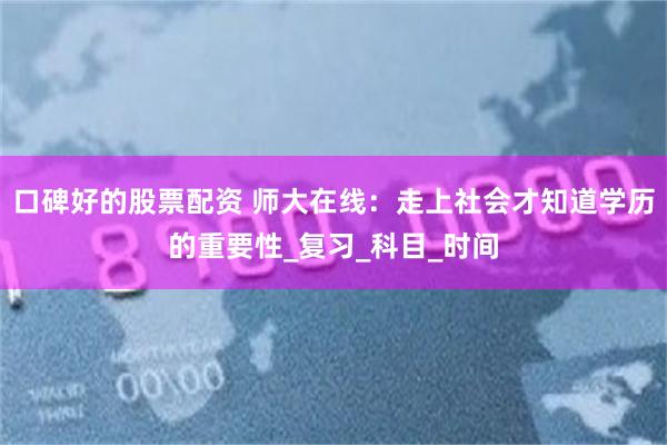 口碑好的股票配资 师大在线：走上社会才知道学历的重要性_复习_科目_时间