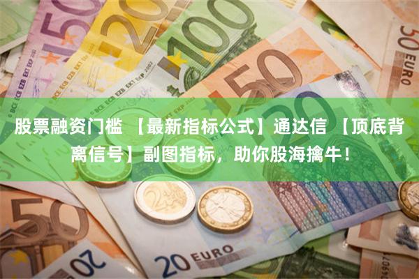 股票融资门槛 【最新指标公式】通达信 【顶底背离信号】副图指标，助你股海擒牛！