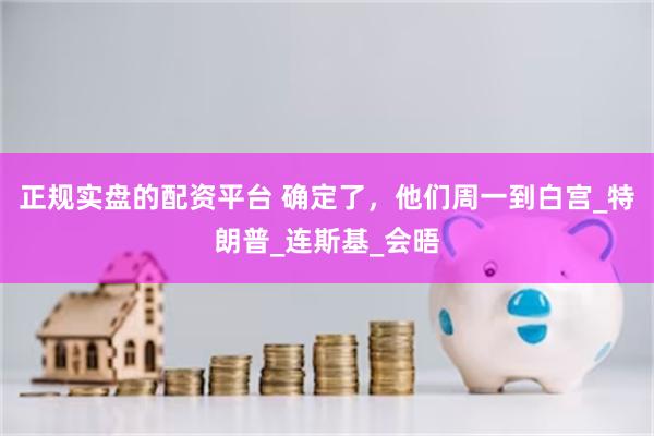 正规实盘的配资平台 确定了，他们周一到白宫_特朗普_连斯基_会晤