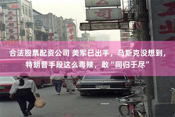 合法股票配资公司 美军已出手，马斯克没想到，特朗普手段这么毒辣，敢“同归于尽”