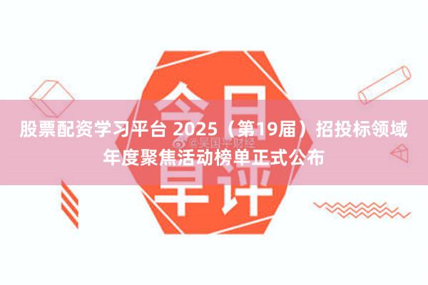 股票配资学习平台 2025（第19届）招投标领域年度聚焦活动榜单正式公布