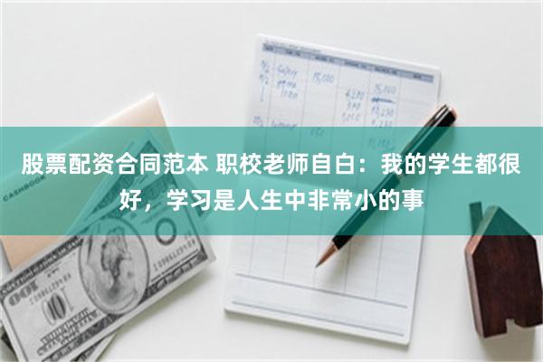 股票配资合同范本 职校老师自白：我的学生都很好，学习是人生中非常小的事