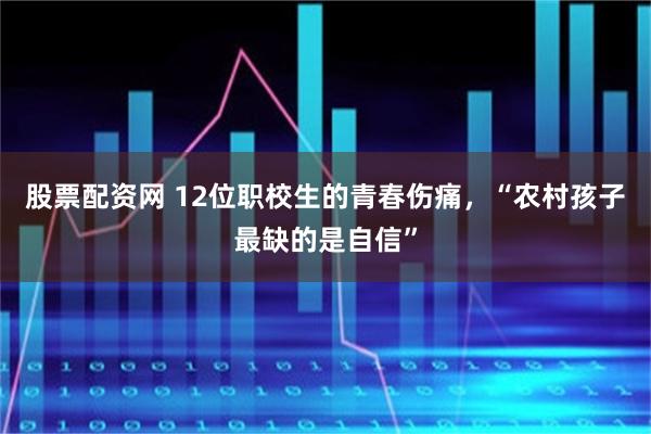 股票配资网 12位职校生的青春伤痛，“农村孩子最缺的是自信”