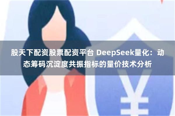 股天下配资股票配资平台 DeepSeek量化：动态筹码沉淀度共振指标的量价技术分析