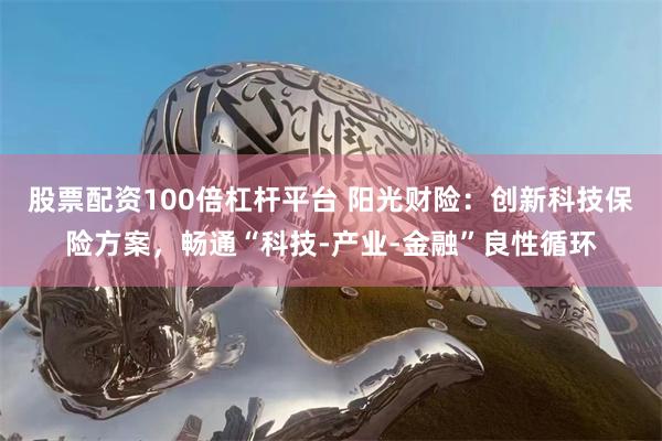 股票配资100倍杠杆平台 阳光财险：创新科技保险方案，畅通“科技-产业-金融”良性循环