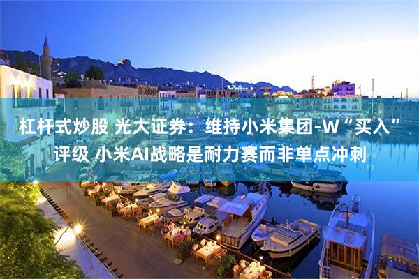 杠杆式炒股 光大证券：维持小米集团-W“买入”评级 小米AI战略是耐力赛而非单点冲刺