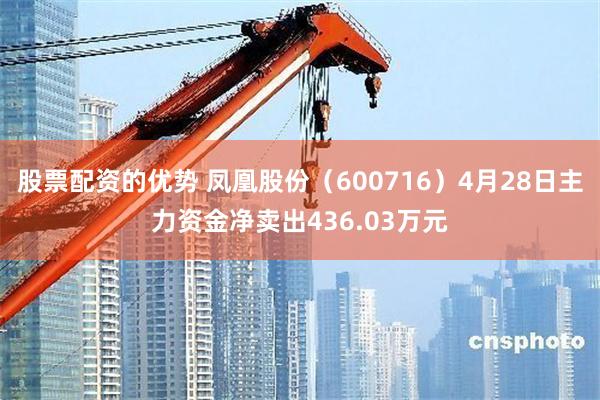 股票配资的优势 凤凰股份（600716）4月28日主力资金净卖出436.03万元