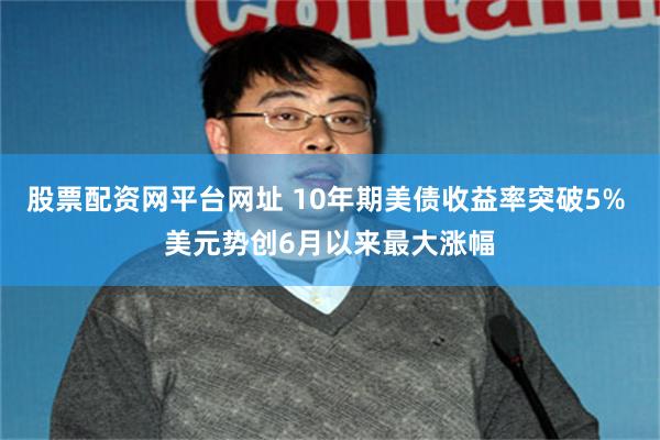 股票配资网平台网址 10年期美债收益率突破5% 美元势创6月以来最大涨幅