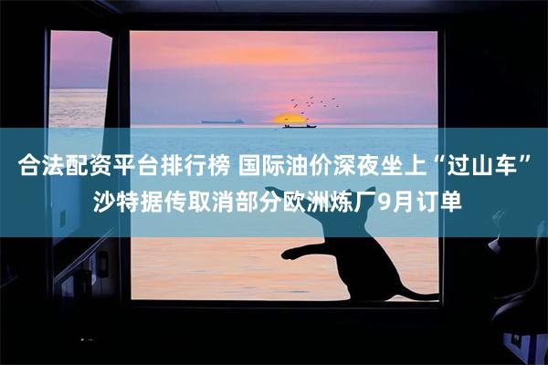 合法配资平台排行榜 国际油价深夜坐上“过山车” 沙特据传取消部分欧洲炼厂9月订单