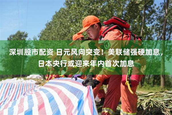 深圳股市配资 日元风向突变！美联储强硬加息，日本央行或迎来年内首次加息