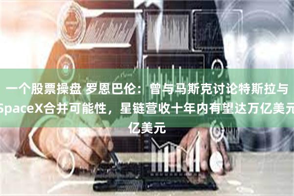 一个股票操盘 罗恩巴伦：曾与马斯克讨论特斯拉与SpaceX合并可能性，星链营收十年内有望达万亿美元
