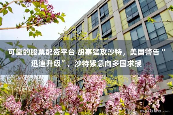 可靠的股票配资平台 胡塞猛攻沙特，美国警告“迅速升级”，沙特紧急向多国求援
